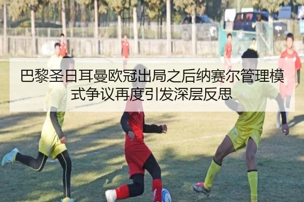 巴黎圣日耳曼欧冠出局之后纳赛尔管理模式争议再度引发深层反思