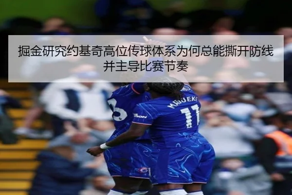 掘金研究约基奇高位传球体系为何总能撕开防线并主导比赛节奏
