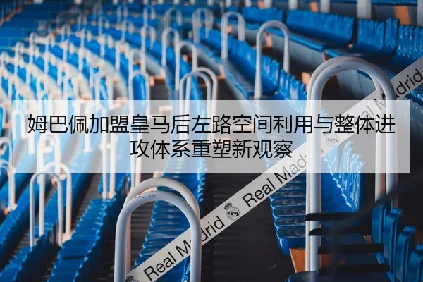 姆巴佩加盟皇马后左路空间利用与整体进攻体系重塑新观察
