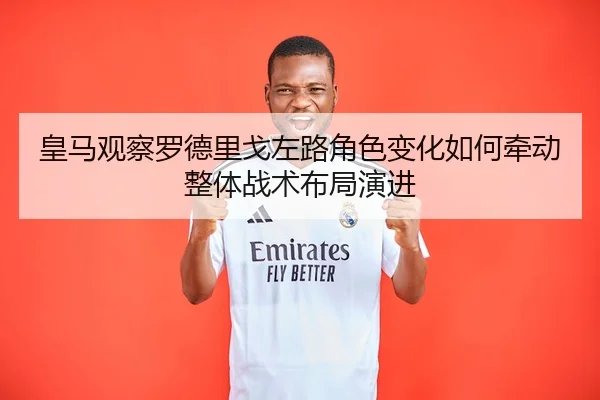 皇马观察罗德里戈左路角色变化如何牵动整体战术布局演进