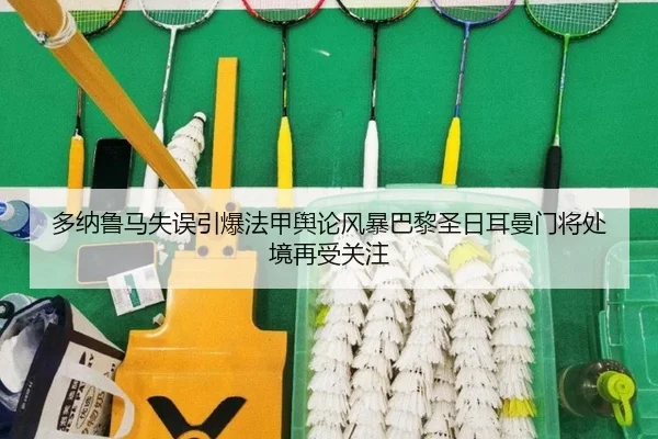 多纳鲁马失误引爆法甲舆论风暴巴黎圣日耳曼门将处境再受关注