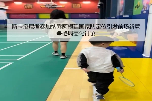 斯卡洛尼考察加纳乔阿根廷国家队定位引发前场新竞争格局变化讨论