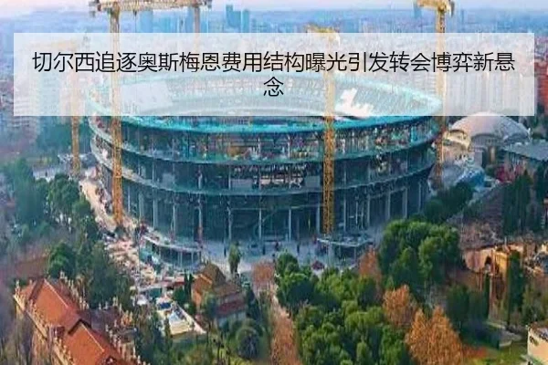 切尔西追逐奥斯梅恩费用结构曝光引发转会博弈新悬念