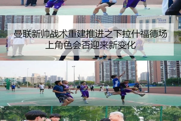 曼联新帅战术重建推进之下拉什福德场上角色会否迎来新变化