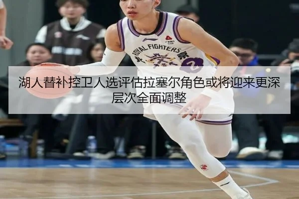 湖人替补控卫人选评估拉塞尔角色或将迎来更深层次全面调整