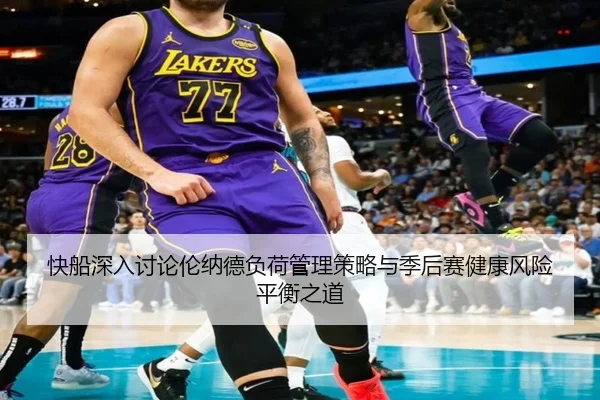 快船深入讨论伦纳德负荷管理策略与季后赛健康风险平衡之道