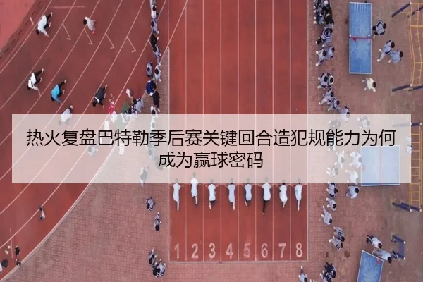 热火复盘巴特勒季后赛关键回合造犯规能力为何成为赢球密码