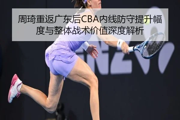 周琦重返广东后CBA内线防守提升幅度与整体战术价值深度解析
