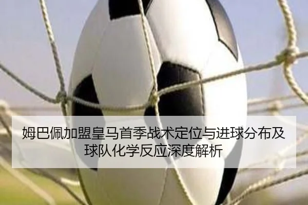 姆巴佩加盟皇马首季战术定位与进球分布及球队化学反应深度解析