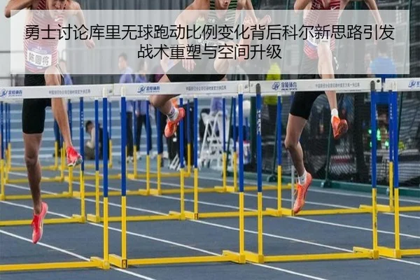勇士讨论库里无球跑动比例变化背后科尔新思路引发战术重塑与空间升级
