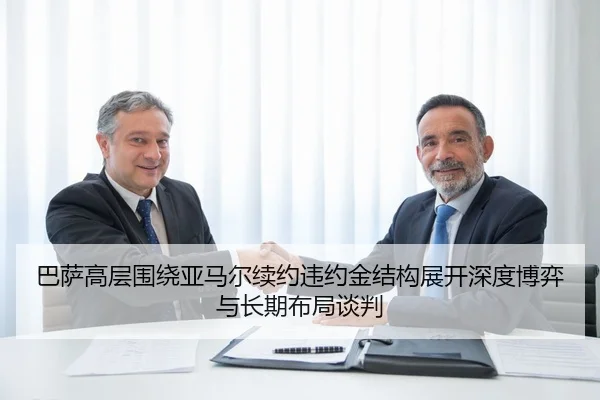 巴萨高层围绕亚马尔续约违约金结构展开深度博弈与长期布局谈判