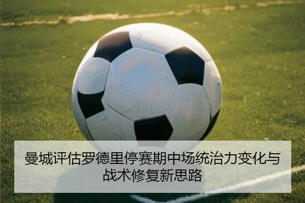 曼城评估罗德里停赛期中场统治力变化与战术修复新思路
