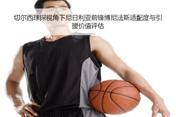 切尔西球探视角下尼日利亚前锋博尼法斯适配度与引援价值评估