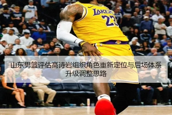山东男篮评估高诗岩组织角色重新定位与后场体系升级调整思路