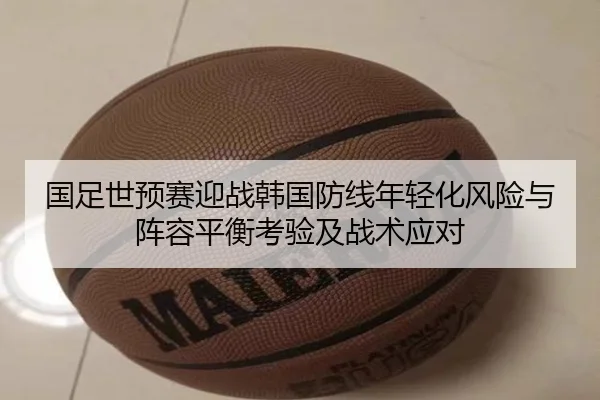 国足世预赛迎战韩国防线年轻化风险与阵容平衡考验及战术应对