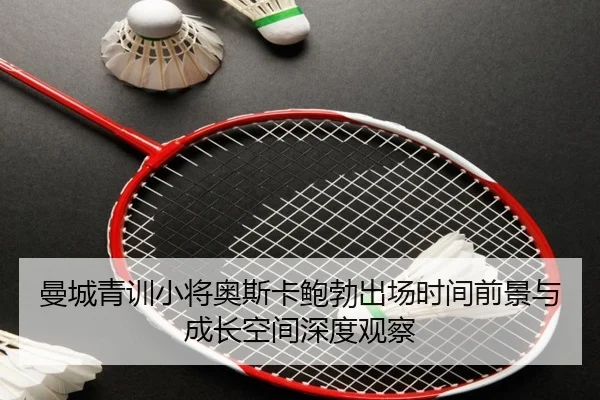曼城青训小将奥斯卡鲍勃出场时间前景与成长空间深度观察