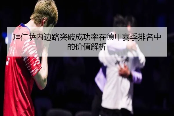 拜仁萨内边路突破成功率在德甲赛季排名中的价值解析