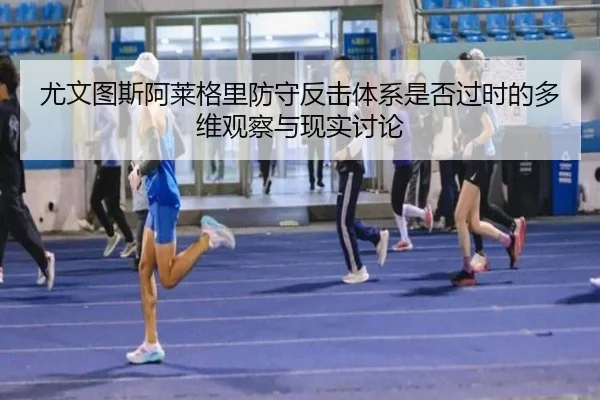 尤文图斯阿莱格里防守反击体系是否过时的多维观察与现实讨论