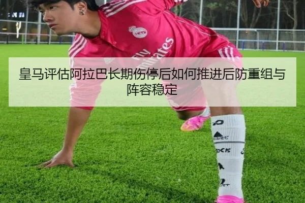 皇马评估阿拉巴长期伤停后如何推进后防重组与阵容稳定