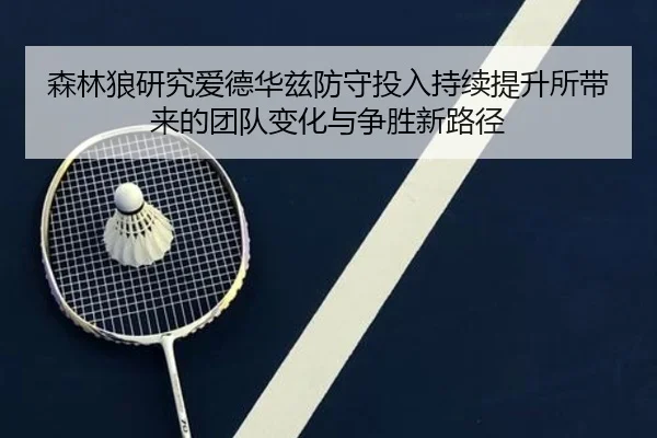 森林狼研究爱德华兹防守投入持续提升所带来的团队变化与争胜新路径