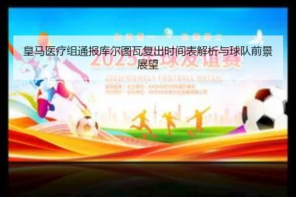 皇马医疗组通报库尔图瓦复出时间表解析与球队前景展望