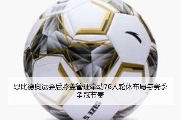 恩比德奥运会后膝盖管理牵动76人轮休布局与赛季争冠节奏