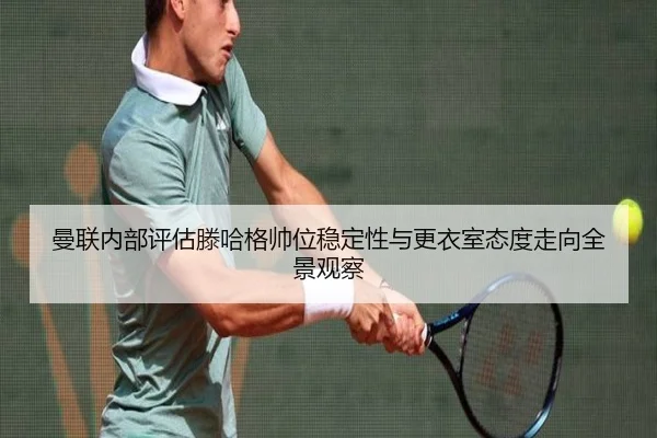曼联内部评估滕哈格帅位稳定性与更衣室态度走向全景观察