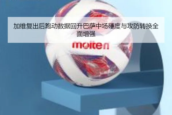 加维复出后跑动数据回升巴萨中场硬度与攻防转换全面增强