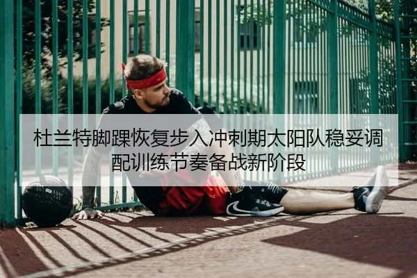 杜兰特脚踝恢复步入冲刺期太阳队稳妥调配训练节奏备战新阶段