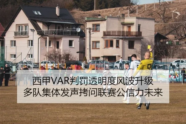 西甲VAR判罚透明度风波升级 多队集体发声拷问联赛公信力未来