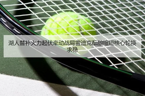 湖人替补火力起伏牵动战局雷迪克酝酿缩短核心轮换求稳