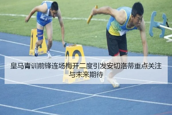 皇马青训前锋连场梅开二度引发安切洛蒂重点关注与未来期待